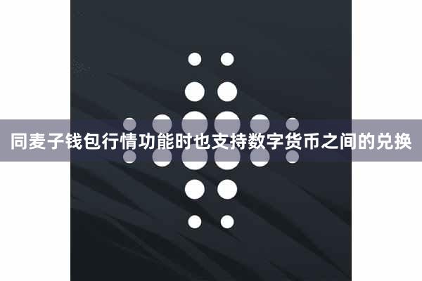 同麦子钱包行情功能时也支持数字货币之间的兑换