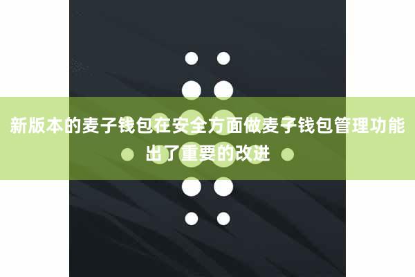 新版本的麦子钱包在安全方面做麦子钱包管理功能出了重要的改进
