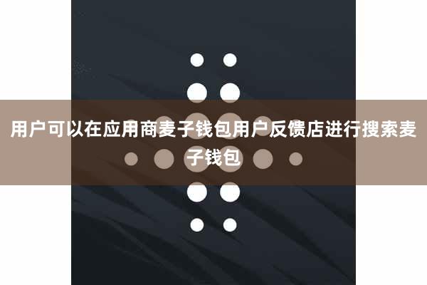 用户可以在应用商麦子钱包用户反馈店进行搜索麦子钱包