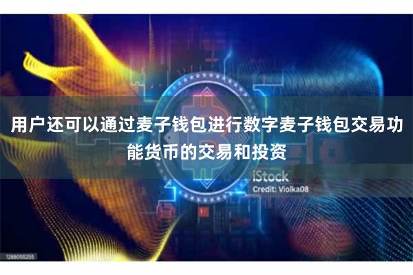 用户还可以通过麦子钱包进行数字麦子钱包交易功能货币的交易和投资