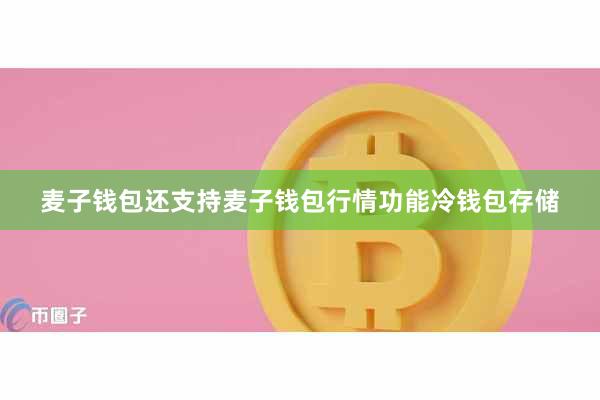 麦子钱包还支持麦子钱包行情功能冷钱包存储