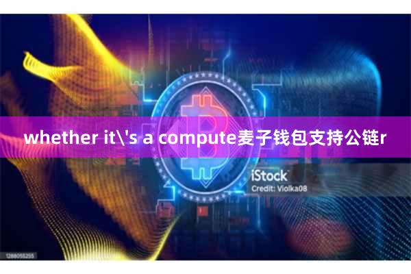 whether it's a compute麦子钱包支持公链r