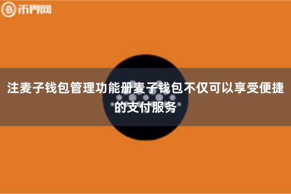 注麦子钱包管理功能册麦子钱包不仅可以享受便捷的支付服务