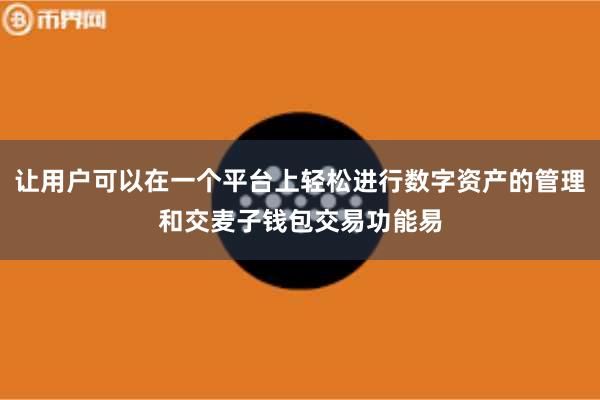 让用户可以在一个平台上轻松进行数字资产的管理和交麦子钱包交易功能易