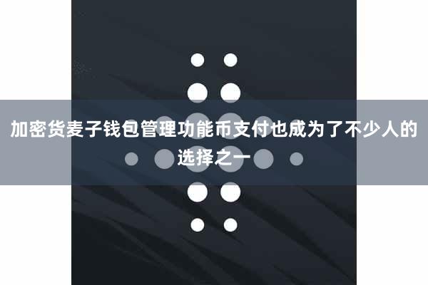 加密货麦子钱包管理功能币支付也成为了不少人的选择之一