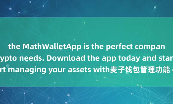 the MathWalletApp is the perfect companion for all your crypto needs. Download the app today and start managing your assets with麦子钱包管理功能 ease and convenience.