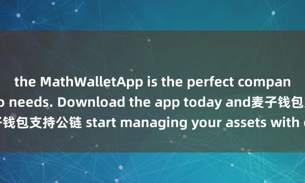 the MathWalletApp is the perfect companion for all your crypto needs. Download the app today and麦子钱包支持公链 start managing your assets with ease and convenience.